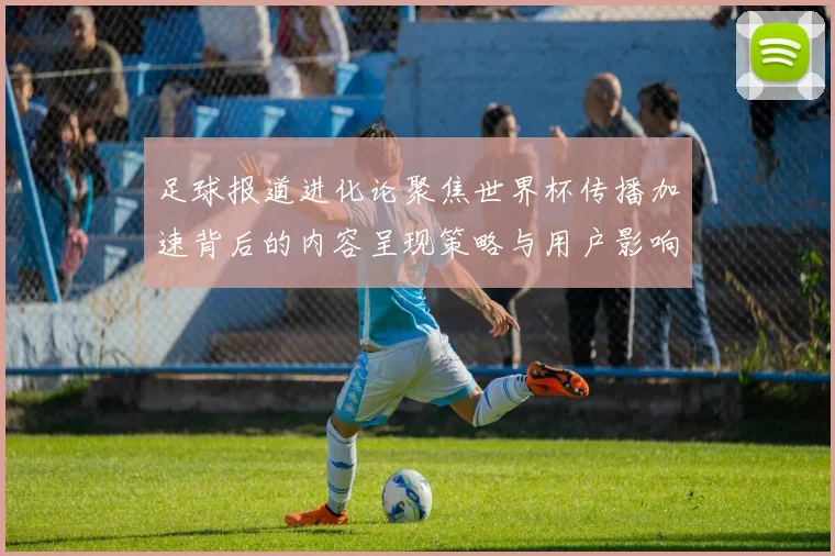足球报道进化论聚焦世界杯传播加速背后的内容呈现策略与用户影响
