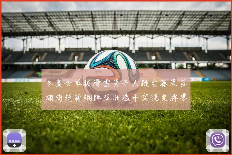 冬奥会单板滑雪男子大跳台赛果苏翊鸣斩获铜牌亚洲选手实现奖牌零突破