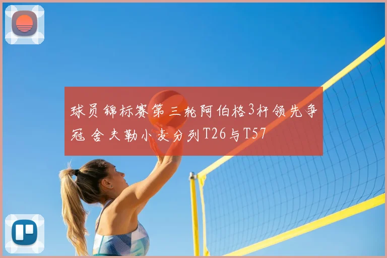 球员锦标赛第三轮阿伯格3杆领先争冠 舍夫勒小麦分列T26与T57