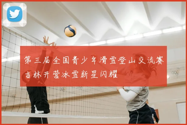 第三届全国青少年滑雪登山交流赛吉林开营冰雪新星闪耀