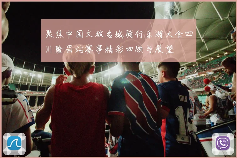 聚焦中国文旅名城骑行乐游大会四川隆昌站赛事精彩回顾与展望