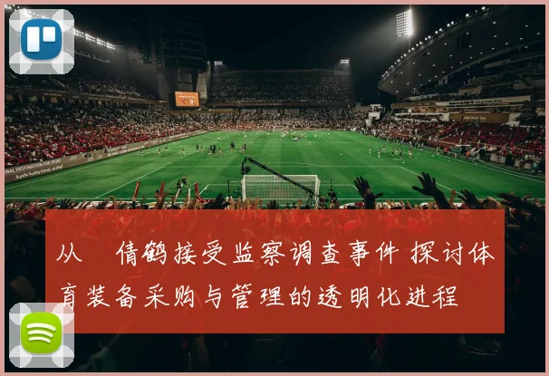 从遆倩鹤接受监察调查事件 探讨体育装备采购与管理的透明化进程
