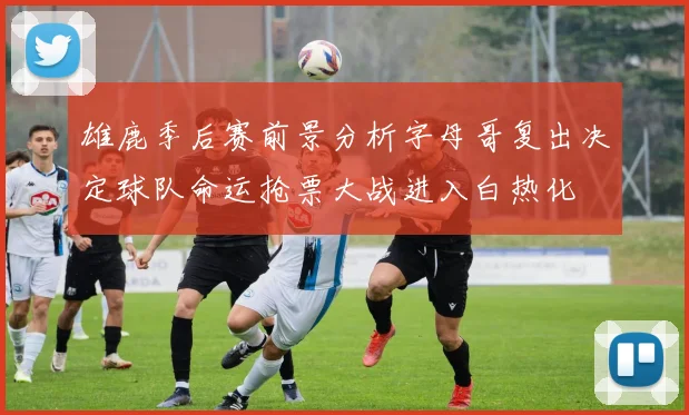 雄鹿季后赛前景分析字母哥复出决定球队命运抢票大战进入白热化