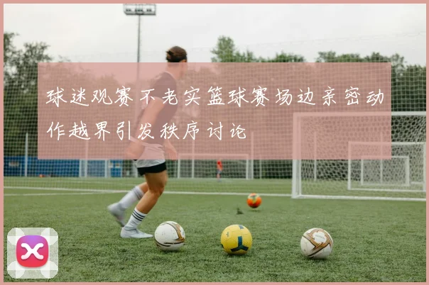 球迷观赛不老实篮球赛场边亲密动作越界引发秩序讨论