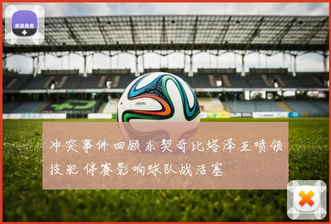 冲突事件回顾东契奇比塔泽互喷领技犯 停赛影响球队战活塞