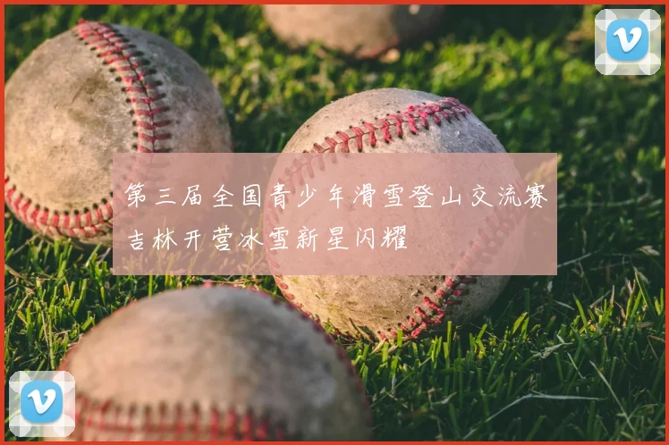 第三届全国青少年滑雪登山交流赛吉林开营冰雪新星闪耀