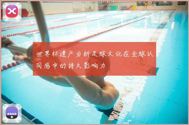 世界杯遗产分析足球文化在全球认同感中的持久影响力