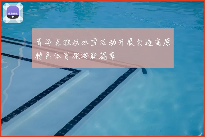 青海点推动冰雪活动开展打造高原特色体育旅游新篇章