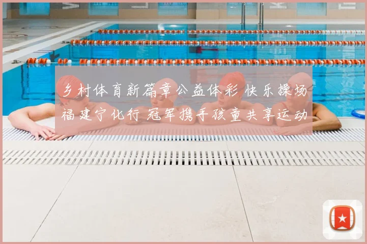 乡村体育新篇章公益体彩 快乐操场福建宁化行 冠军携手孩童共享运动快乐