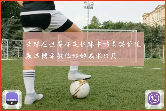头球在世界杯定位球中的真实价值数据揭示被低估的战术作用