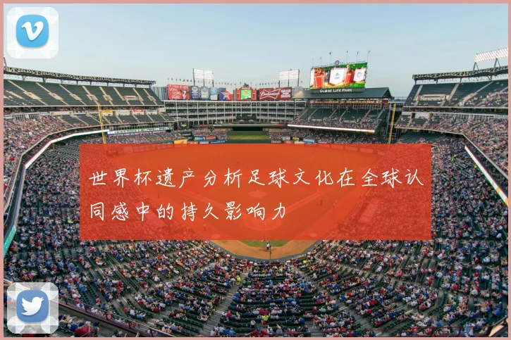 世界杯遗产分析足球文化在全球认同感中的持久影响力