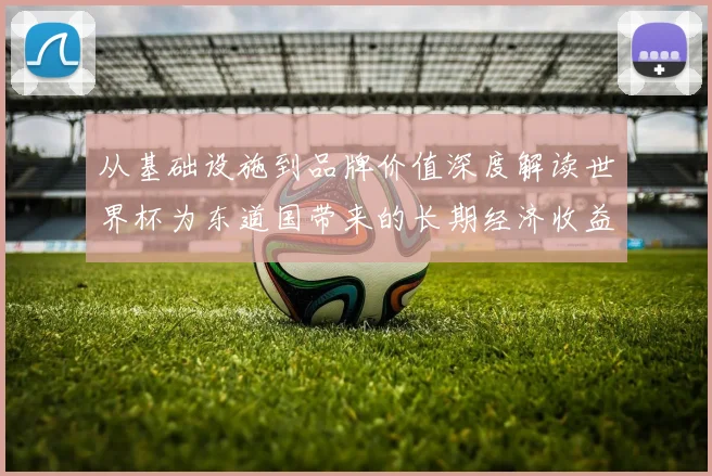 从基础设施到品牌价值深度解读世界杯为东道国带来的长期经济收益