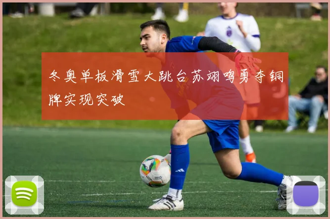冬奥单板滑雪大跳台苏翊鸣勇夺铜牌实现突破