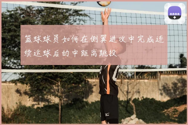 篮球球员如何在侧翼进攻中完成连续运球后的中距离跳投
