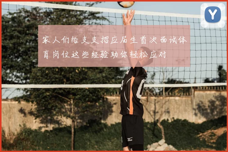 家人们给支支招应届生首次面试体育岗位这些经验助你轻松应对