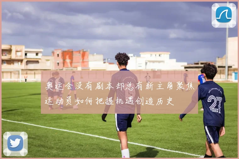 奥运会没有剧本却总有新主角聚焦运动员如何把握机遇创造历史