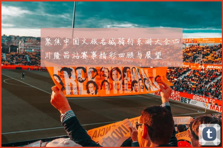 聚焦中国文旅名城骑行乐游大会四川隆昌站赛事精彩回顾与展望