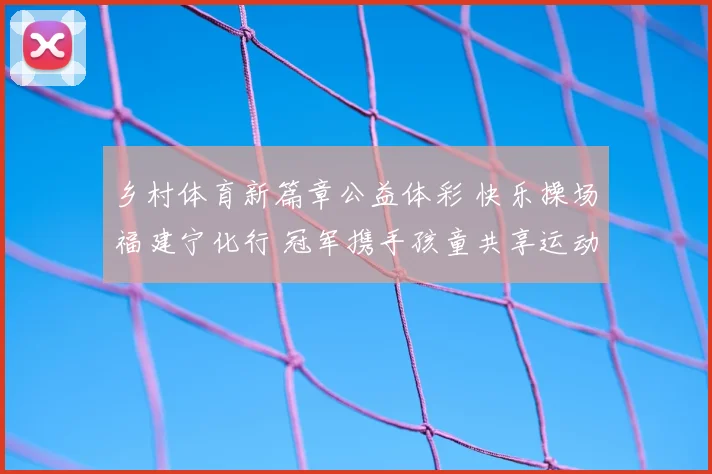 乡村体育新篇章公益体彩 快乐操场福建宁化行 冠军携手孩童共享运动快乐